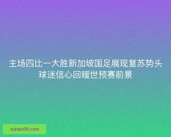 主场四比一大胜新加坡国足展现复苏势头球迷信心回暖世预赛前景
