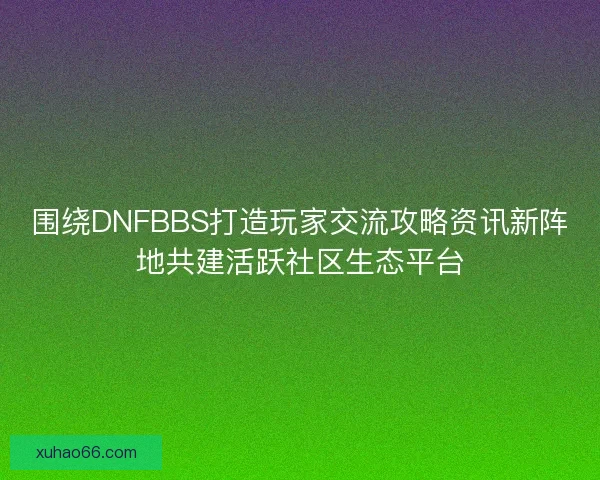 围绕DNFBBS打造玩家交流攻略资讯新阵地共建活跃社区生态平台