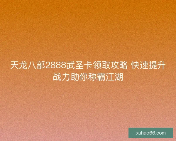 天龙八部2888武圣卡领取攻略 快速提升战力助你称霸江湖