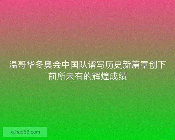 温哥华冬奥会中国队谱写历史新篇章创下前所未有的辉煌成绩