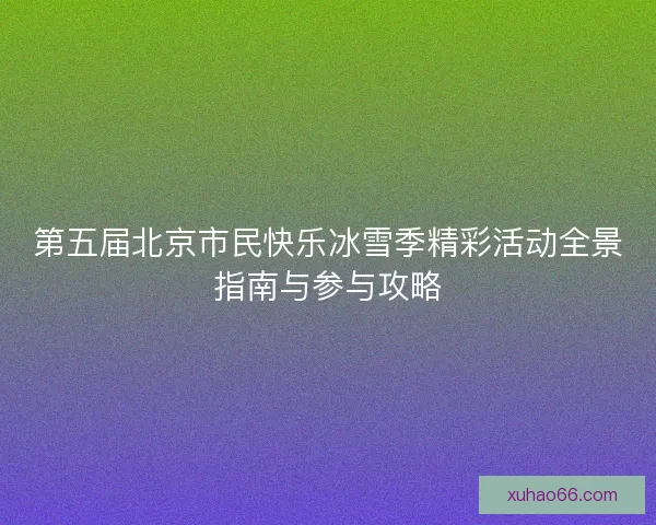 第五届北京市民快乐冰雪季精彩活动全景指南与参与攻略