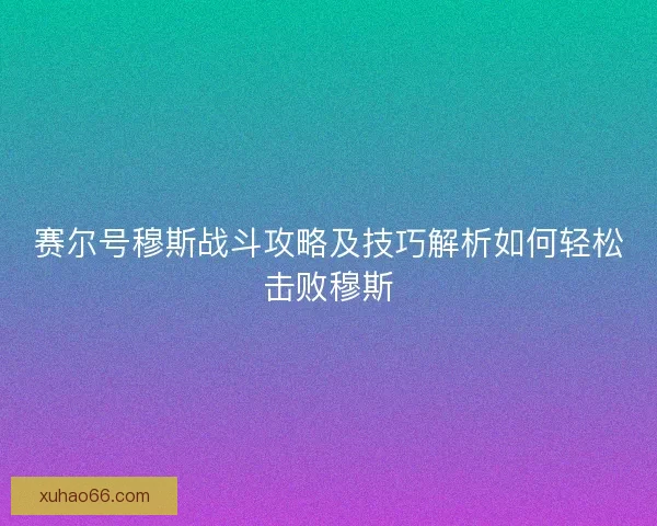 赛尔号穆斯战斗攻略及技巧解析如何轻松击败穆斯