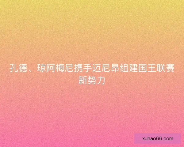 孔德、琼阿梅尼携手迈尼昂组建国王联赛新势力