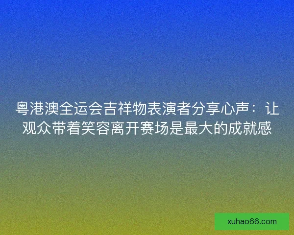 粤港澳全运会吉祥物表演者分享心声：让观众带着笑容离开赛场是最大的成就感
