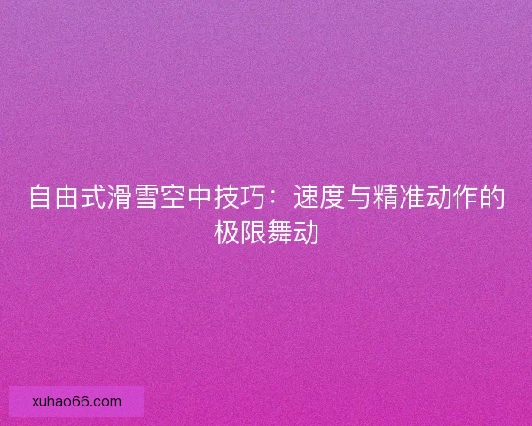 自由式滑雪空中技巧：速度与精准动作的极限舞动